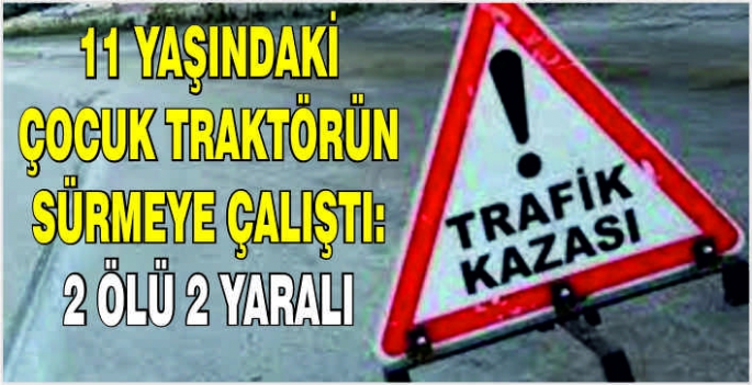 11 yaşındaki çocuk Traktörü sürmeye çalıştı: 2 Ölü 2 yaralı