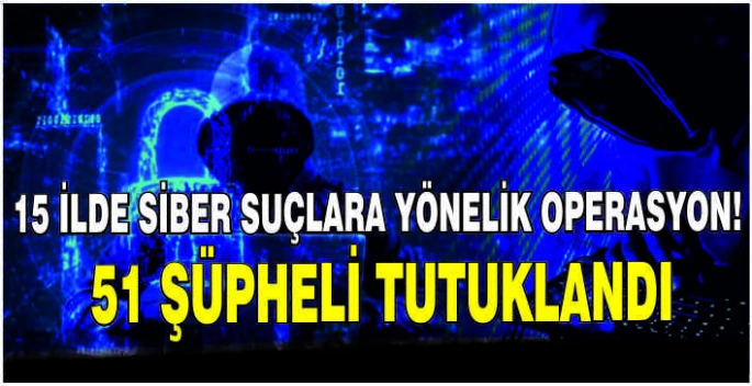 15 ilde siber suçlara yönelik operasyon: 51 şüpheli tutuklandı