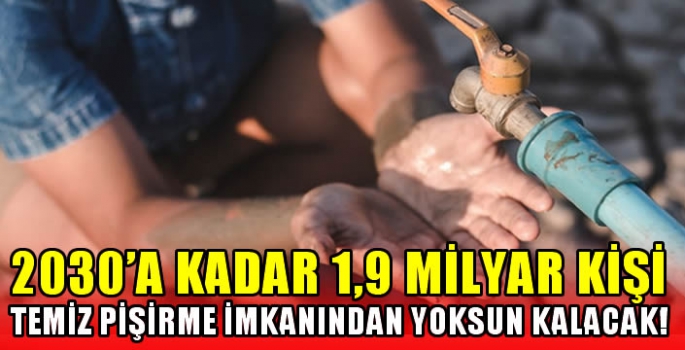 2030'a kadar 1,9 milyar kişi temiz pişirme imkanından yoksun kalacak!