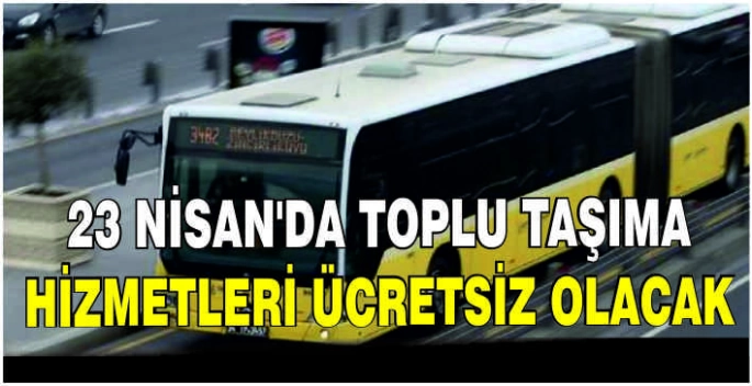 23 Nisan'da toplu taşıma hizmetleri ücretsiz olacak