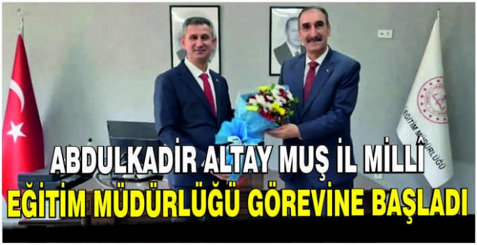 Abdulkadir Altay Muş İl Millî Eğitim Müdürlüğü görevine başladı