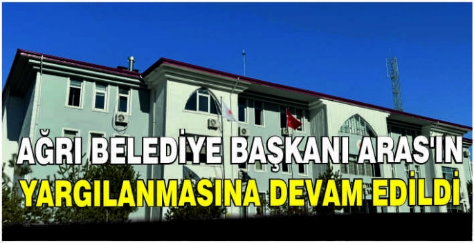 Ağrı Belediye Başkanı Aras'ın yargılanmasına devam edildi