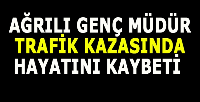 Ağrılı genç müdür trafik kazasında hayatını kaybetti!