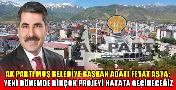 AK Parti Muş Belediye Başkan Adayı Feyat Asya: Yeni dönemde birçok projeyi hayata geçireceğiz