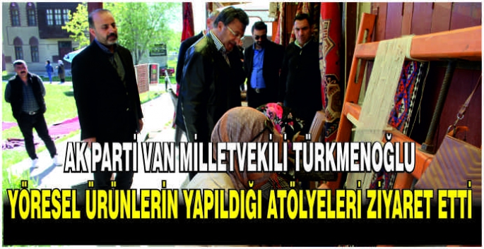AK Parti Van Milletvekili Türkmenoğlu, yöresel ürünlerin yapıldığı atölyeleri ziyaret etti