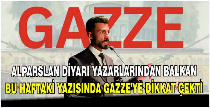 Alparslan Diyarı yazarlarından Balkan bu haftaki yazısında Gazze’ye dikkat çekti