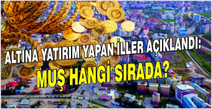 Altına yatırım yapan iller açıklandı: Muş hangi sırada?