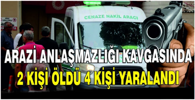 Arazi anlaşmazlığı kavgasında 2 kişi öldü 4 kişi yaralandı