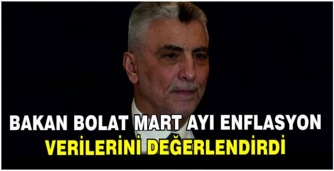 Bakan Bolat mart ayı enflasyon verilerini değerlendirdi
