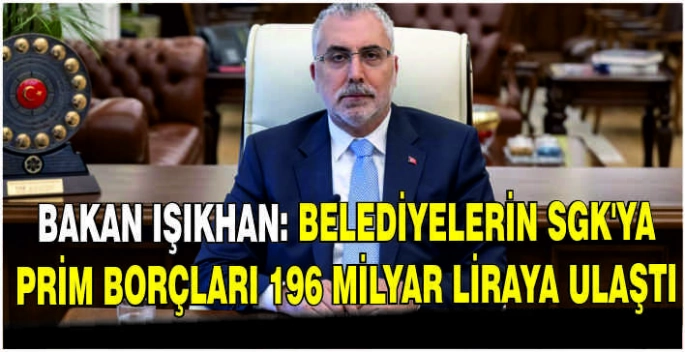 Bakan Işıkhan: Belediyelerin SGK'ya prim borçları 196 milyar liraya ulaştı