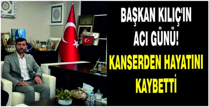 Başkan Kılıç’ın acı günü! Kanserden hayatını kaybetti