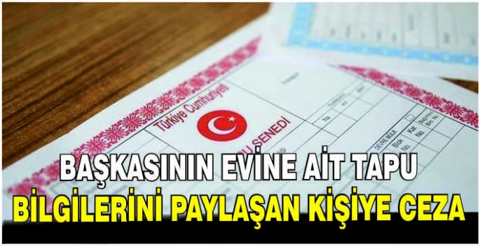 Başkasının evine ait tapu bilgilerini paylaşan kişiye ceza