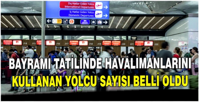 Bayramı tatilinde havalimanlarını kullanan yolcu sayısı belli oldu