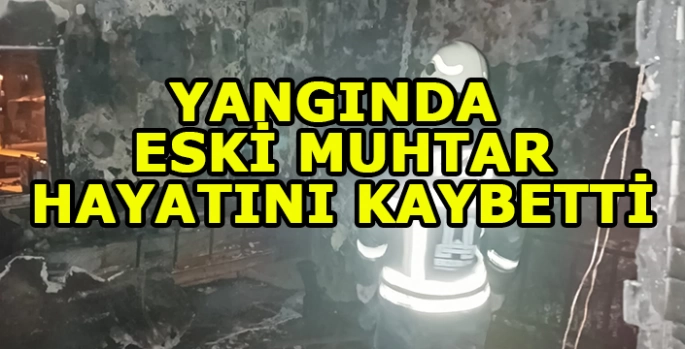 Bir evde çıkan yangında eski muhtar hayatını kaybetti