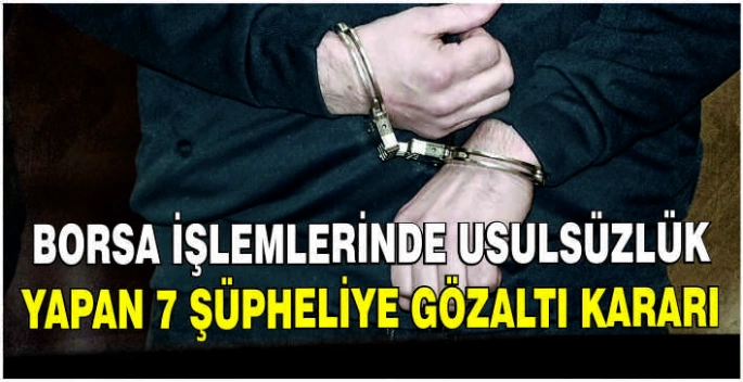 Borsa işlemlerinde usulsüzlük yapan 7 şüpheliye gözaltı kararı