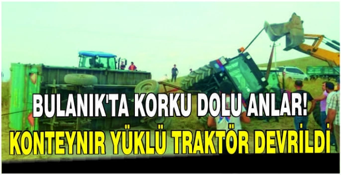 Bulanık’ta korku dolu anlar! konteynır yüklü traktör devrildi