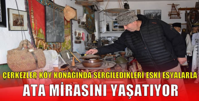 Çerkezler köy konağında sergiledikleri eski eşyalarla ata mirasını yaşatıyor