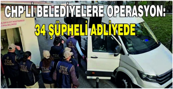   CHP'li belediyelere operasyon: 34 şüpheli adliyede
