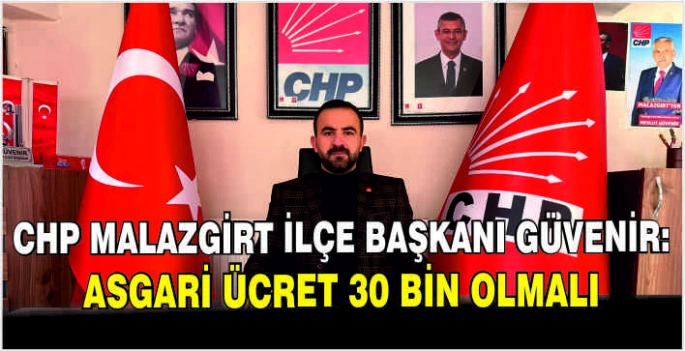  CHP Malazgirt İlçe Başkanı Güvenir: Asgari ücret 30 bin olmalı