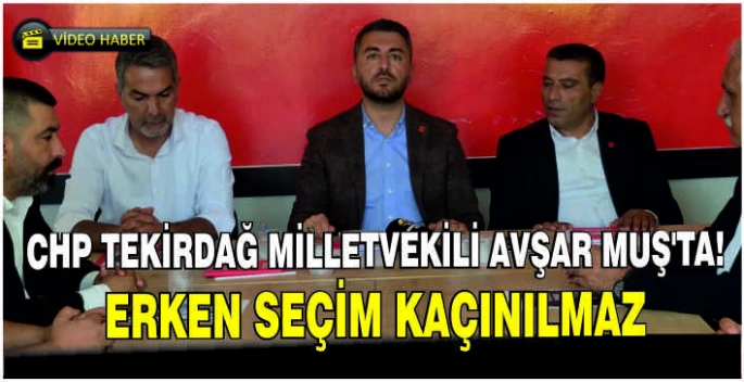 CHP Tekirdağ Milletvekili Avşar Muş’ta: Erken seçim kaçınılmaz