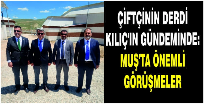 Çiftçinin derdi Kılıç’ın gündeminde: Muş’ta önemli görüşmeler