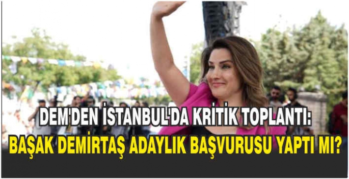 DEM'den İstanbul'da kritik toplantı: Başak Demirtaş adaylık başvurusu yaptı mı?