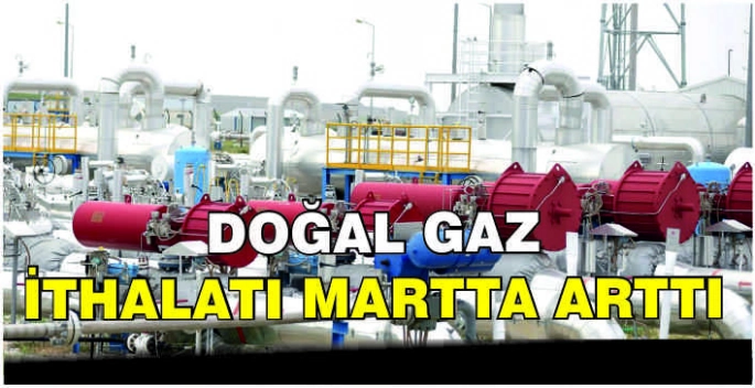 Doğal gaz ithalatı martta arttı