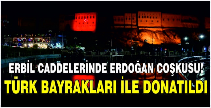 Erbil caddelerinde Erdoğan coşkusu! Türk bayrakları ile donatıldı
