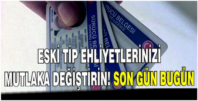Eski tip ehliyetlerinizi mutlaka değiştirin! Bugün son