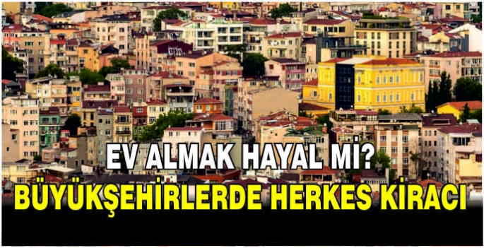 Ev almak hayal mi? Büyükşehirlerde herkes kiracı