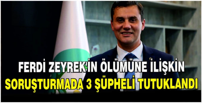 Ferdi Zeyrek'in ölümüne ilişkin soruşturmada 3 şüpheli tutuklandı