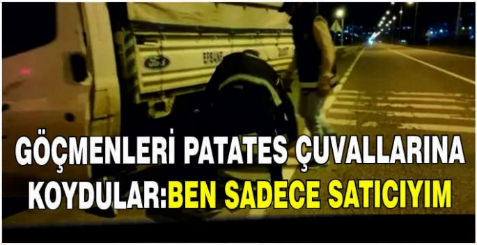 Göçmenleri patates çuvallarına koydular:Ben sadece satıcıyım