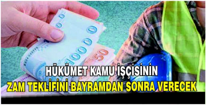 Hükümet kamu işçisinin zam teklifini bayramdan sonra verecek