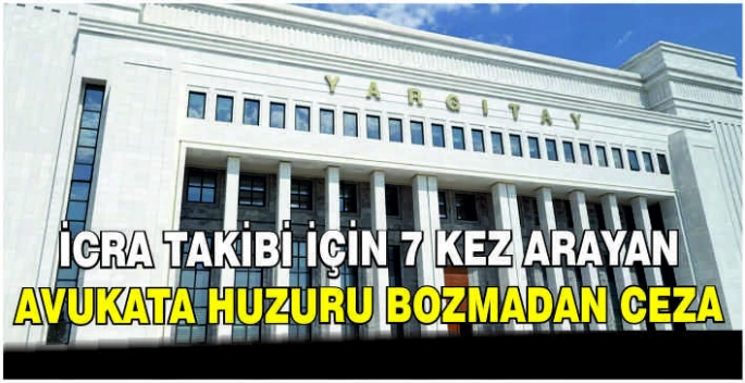  İcra takibi için 7 kez arayan avukata huzuru bozmadan ceza