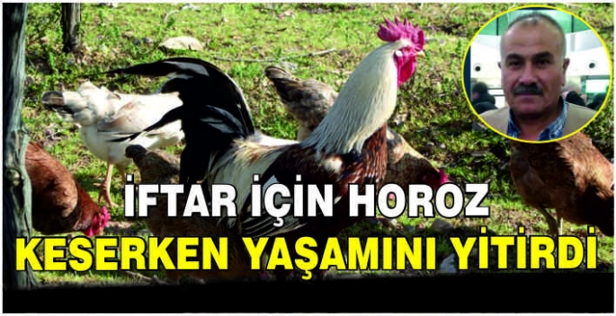 İftar için horoz keserken yaşamını yitirdi