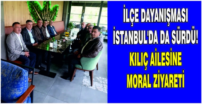 İlçe dayanışması İstanbul’da da sürdü: Kılıç ailesine moral ziyareti