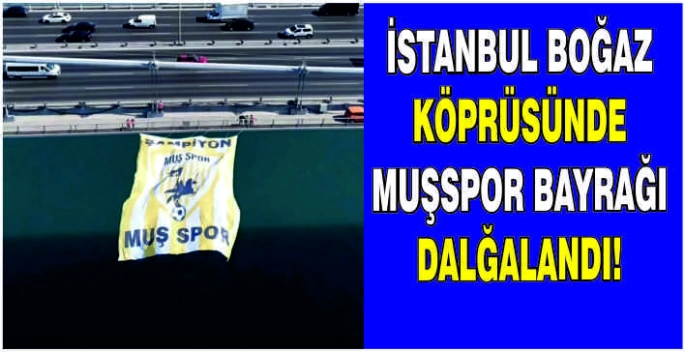 İstanbul Boğaz Köprüsüne Muşspor bayrağı asıldı: Başkanın destekleriyle tarihe not düşüldü