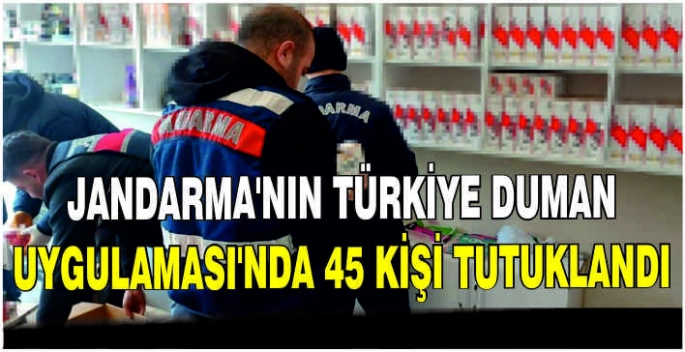 Jandarma'nın Türkiye Duman Uygulaması'nda 45 kişi tutuklandı