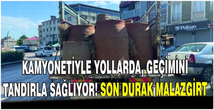 Kamyonetiyle yollarda, geçimini tandırla sağlıyor! Son durak Malazgirt