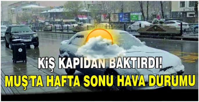 Kış kapıdan baktırdı! Muş’ta hafta sonu hava durumu