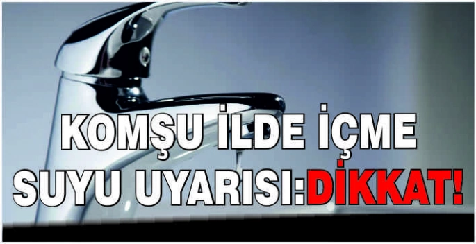 Komşu ilde içme suyu uyarısı:Dikkat!