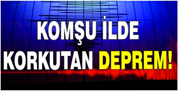 Komşu ilde korkutan deprem!