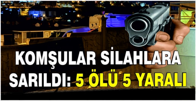 Komşular silahlara sarıldı: 5 ölü, 5 yaralı