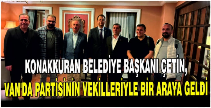 Konakkuran Belediye Başkanı Çetin, Van’da partisinin milletvekilleriyle bir araya geldi