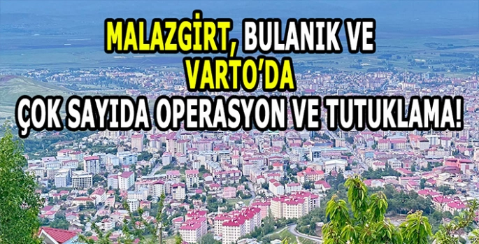 Malazgirt Bulanık ve Varto’da çok sayıda operasyon ve tutuklama!