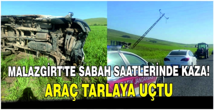 Malazgirt’te sabah saatlerinde kaza! Araç tarlaya uçtu