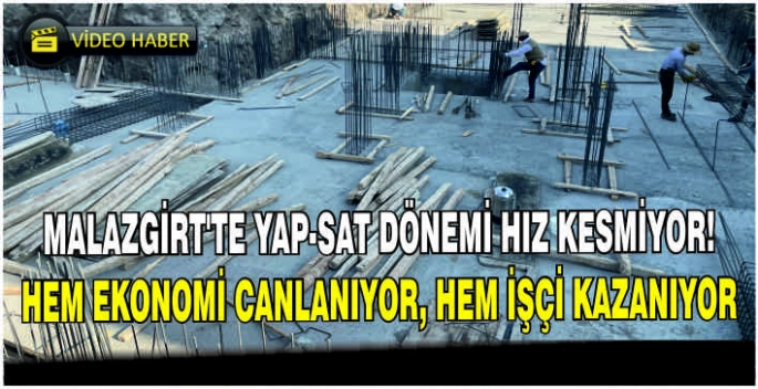 Malazgirt’te Yap-Sat dönemi hız kesmiyor: Hem ekonomi canlanıyor, hem işçi kazanıyor