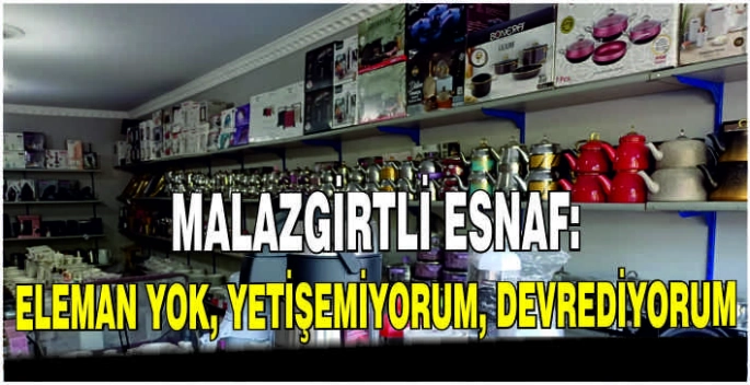 Malazgirtli esnaf: Eleman yok, yetişemiyorum, devrediyorum