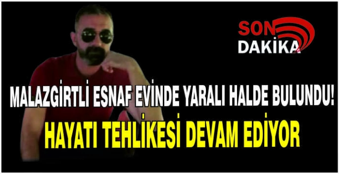 Malazgirtli esnaf evinde yaralı halde bulundu! Hayatı tehlikesi devam ediyor