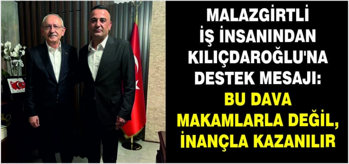 Malazgirtli iş insanından Kılıçdaroğlu’na destek mesajı: Bu dava makamlarla değil, inançla kazanılır